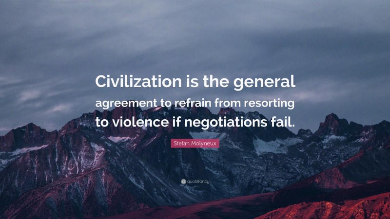 Stefan Molyneux Quote: “Civilization is the general agreement to refrain from resorting to violence if negotiations fail.”