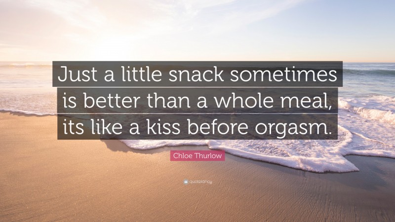 Chloe Thurlow Quote: “Just a little snack sometimes is better than a whole meal, its like a kiss before orgasm.”