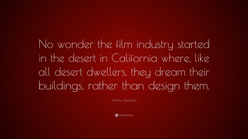 Arthur Erickson Quote: “No wonder the film industry started in the desert in California where, like all desert dwellers, they dream their buildings, rather than design them.”