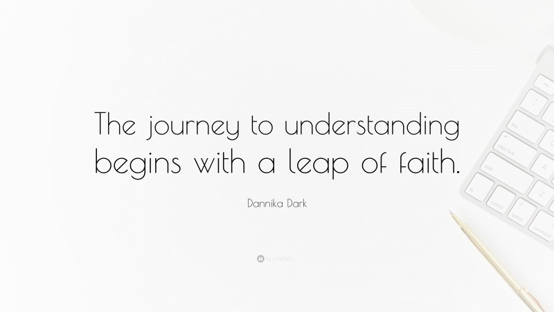 Dannika Dark Quote: “The journey to understanding begins with a leap of faith.”
