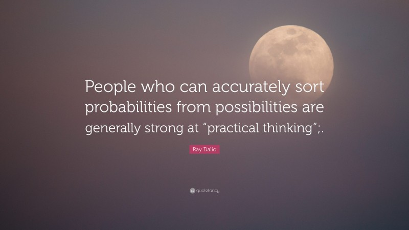 Ray Dalio Quote: “People who can accurately sort probabilities from possibilities are generally strong at “practical thinking”;.”