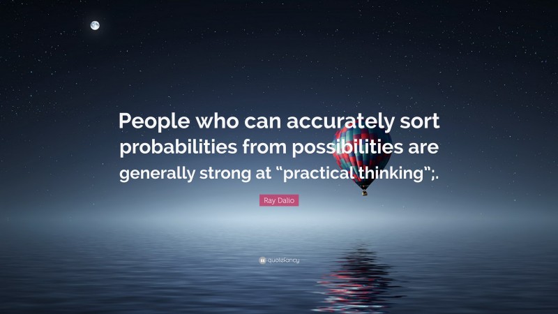 Ray Dalio Quote: “People who can accurately sort probabilities from possibilities are generally strong at “practical thinking”;.”