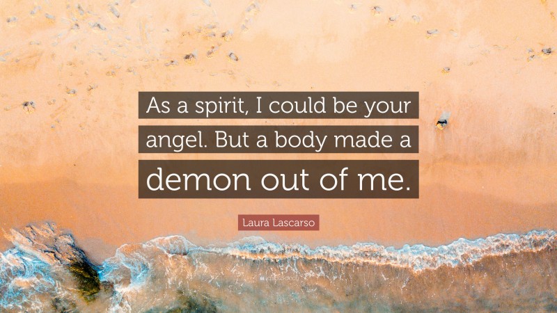 Laura Lascarso Quote: “As a spirit, I could be your angel. But a body made a demon out of me.”