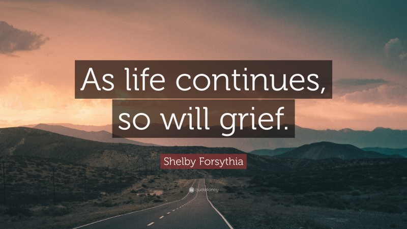 Shelby Forsythia Quote: “As life continues, so will grief.”