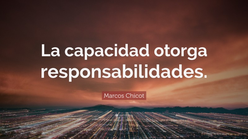 Marcos Chicot Quote: “La capacidad otorga responsabilidades.”