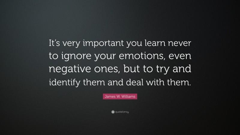 James W. Williams Quote: “It’s very important you learn never to ignore your emotions, even negative ones, but to try and identify them and deal with them.”