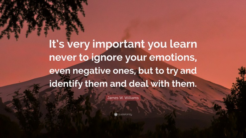 James W. Williams Quote: “It’s very important you learn never to ignore your emotions, even negative ones, but to try and identify them and deal with them.”