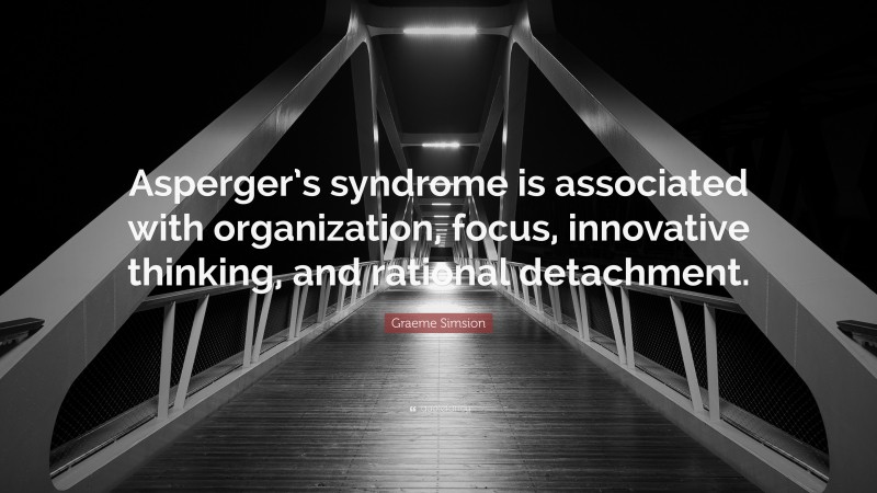 Graeme Simsion Quote: “Asperger’s syndrome is associated with organization, focus, innovative thinking, and rational detachment.”