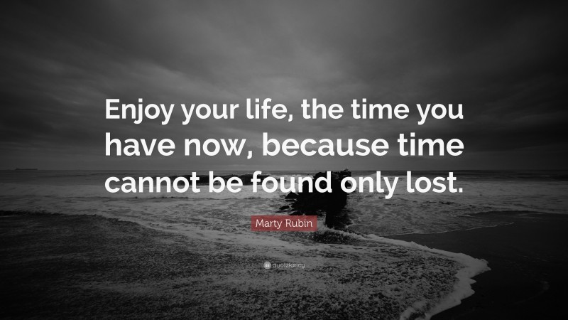Marty Rubin Quote: “Enjoy your life, the time you have now, because time cannot be found only lost.”