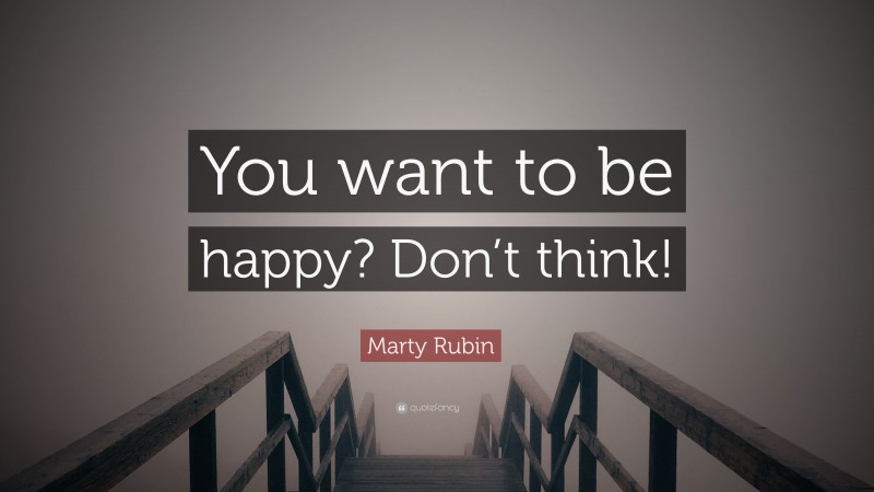 Marty Rubin Quote: “You want to be happy? Don’t think!”
