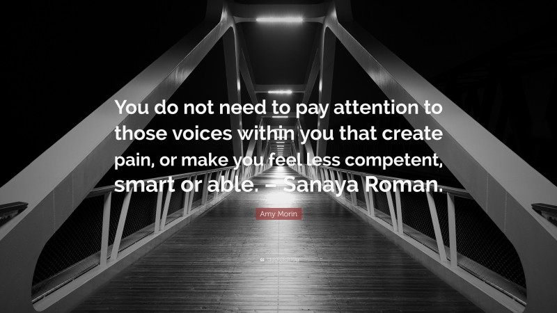Amy Morin Quote: “You do not need to pay attention to those voices within you that create pain, or make you feel less competent, smart or able. – Sanaya Roman.”