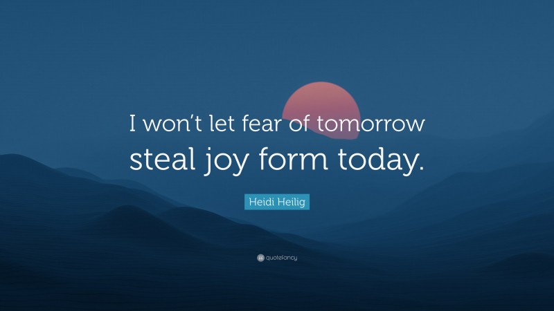 Heidi Heilig Quote: “I won’t let fear of tomorrow steal joy form today.”