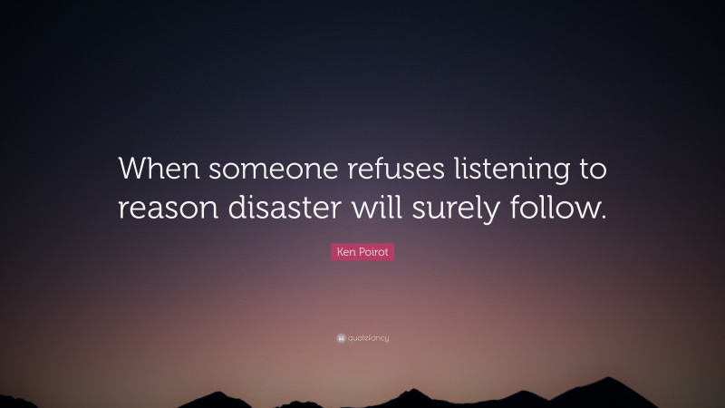 Ken Poirot Quote: “When someone refuses listening to reason disaster will surely follow.”