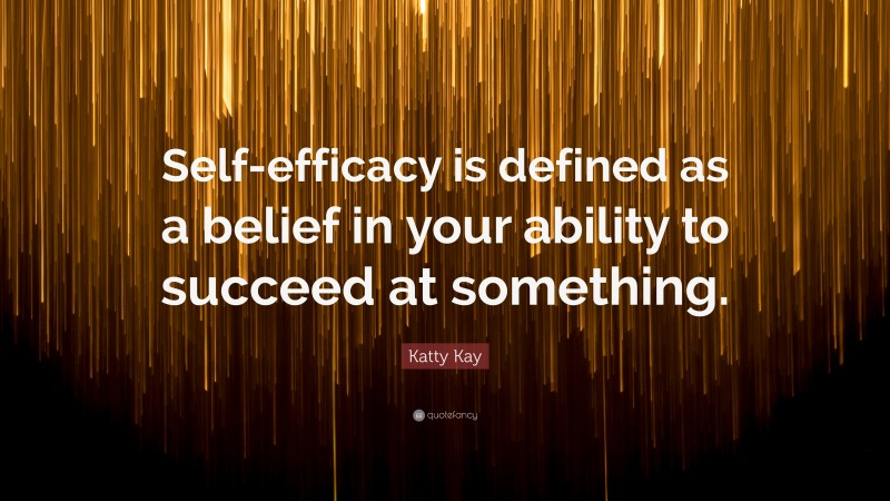 Katty Kay Quote: “Self-efficacy is defined as a belief in your ability to succeed at something.”