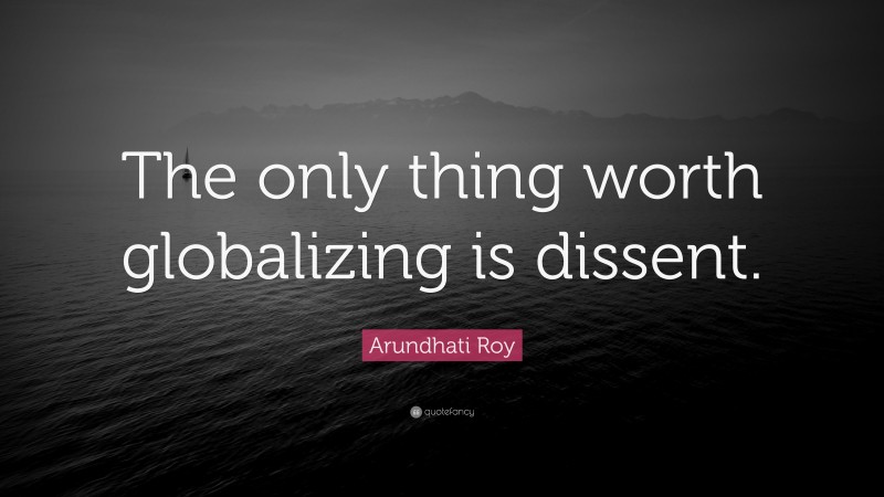Arundhati Roy Quote: “The only thing worth globalizing is dissent.”