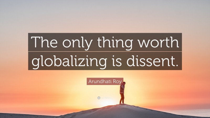 Arundhati Roy Quote: “The only thing worth globalizing is dissent.”