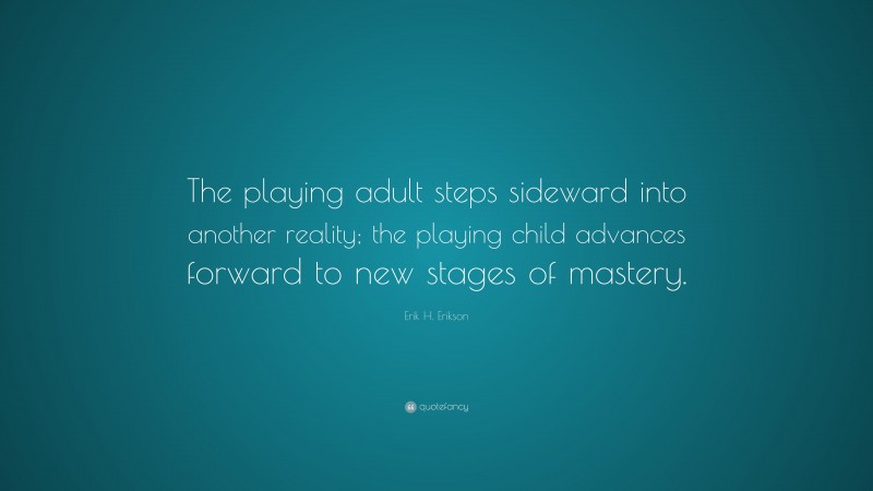Erik H. Erikson Quote: “The playing adult steps sideward into another reality; the playing child advances forward to new stages of mastery.”