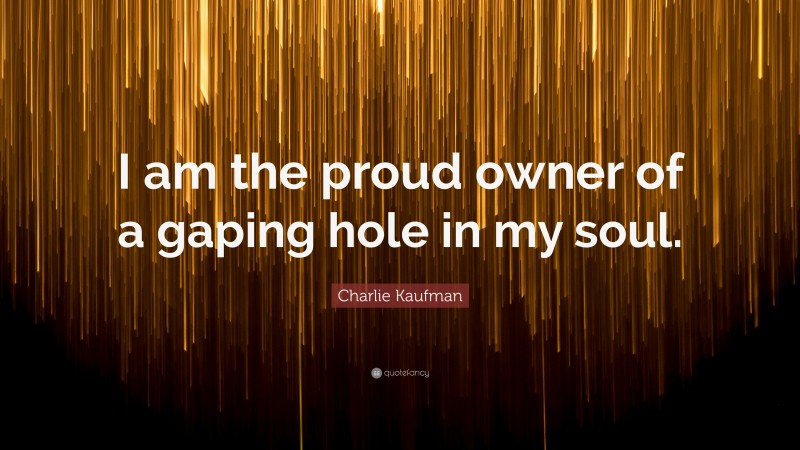 Charlie Kaufman Quote: “I am the proud owner of a gaping hole in my soul.”