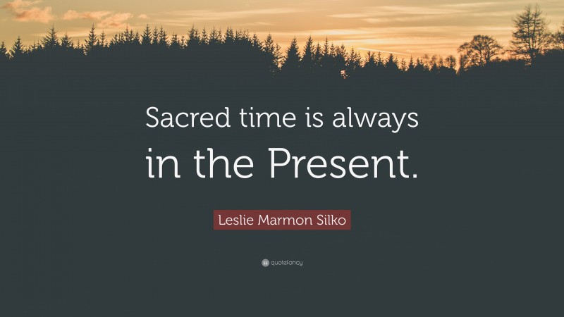 Leslie Marmon Silko Quote: “Sacred time is always in the Present.”