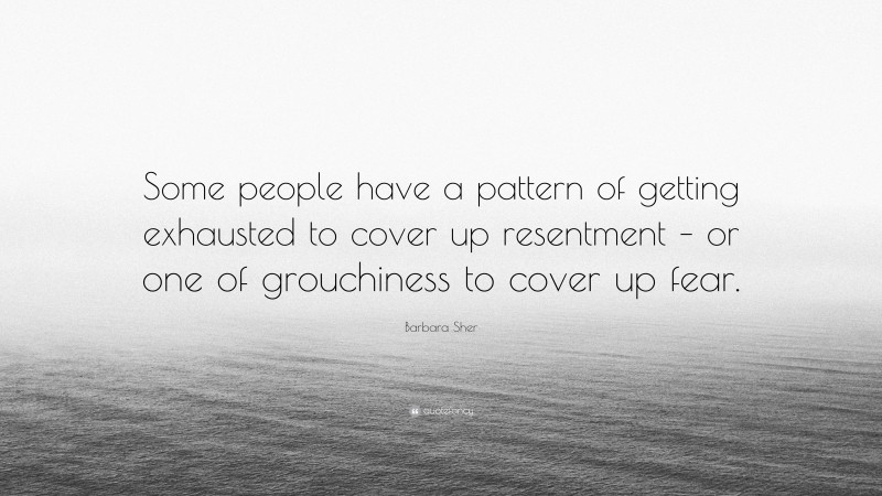 Barbara Sher Quote: “Some people have a pattern of getting exhausted to cover up resentment – or one of grouchiness to cover up fear.”