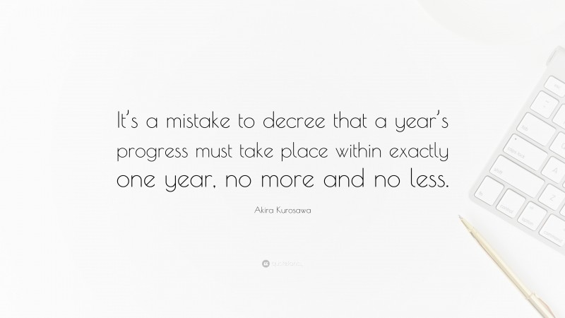 Akira Kurosawa Quote: “It’s a mistake to decree that a year’s progress must take place within exactly one year, no more and no less.”