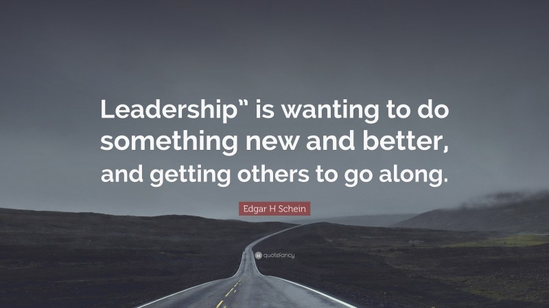 Edgar H Schein Quote: “Leadership” is wanting to do something new and better, and getting others to go along.”
