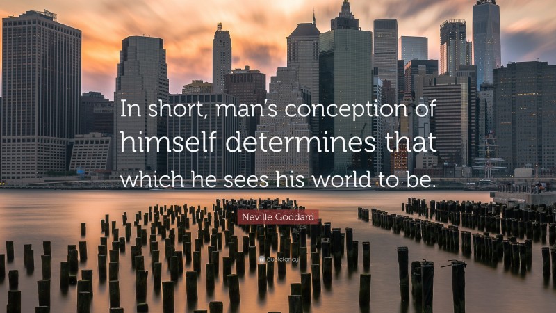 Neville Goddard Quote: “In short, man’s conception of himself determines that which he sees his world to be.”