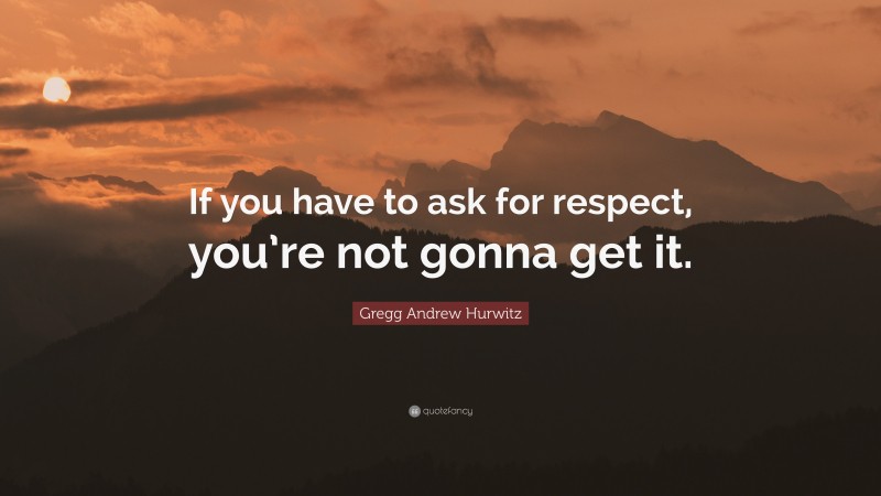 Gregg Andrew Hurwitz Quote: “If you have to ask for respect, you’re not gonna get it.”