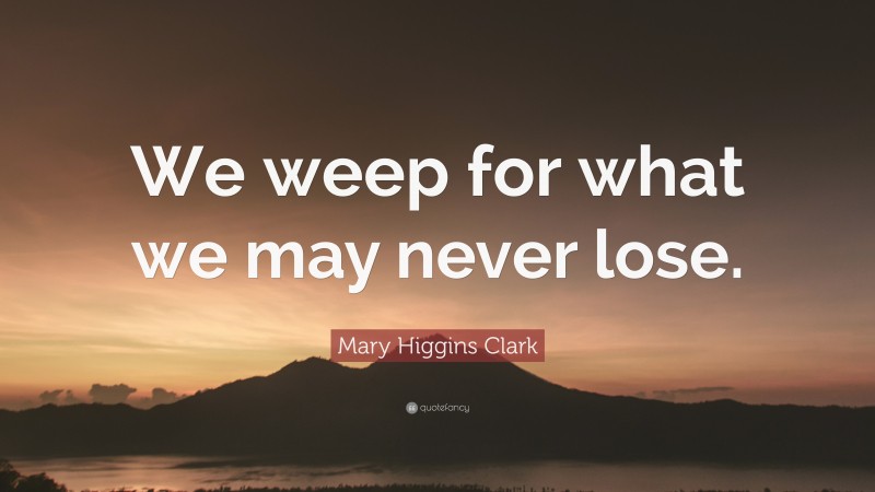 Mary Higgins Clark Quote: “We weep for what we may never lose.”
