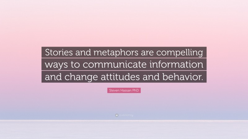 Steven Hassan PhD Quote: “Stories and metaphors are compelling ways to communicate information and change attitudes and behavior.”