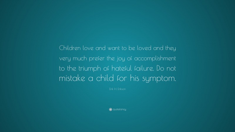 Erik H. Erikson Quote: “Children love and want to be loved and they very much prefer the joy of accomplishment to the triumph of hateful failure. Do not mistake a child for his symptom.”
