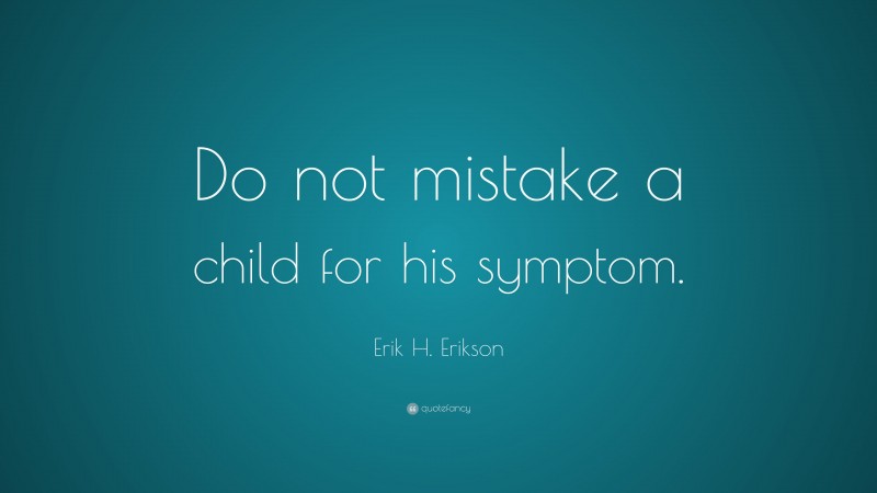 Erik H. Erikson Quote: “Do not mistake a child for his symptom.”