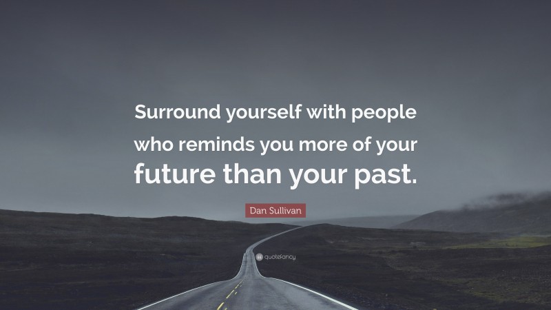Dan Sullivan Quote: “Surround yourself with people who reminds you more of your future than your past.”