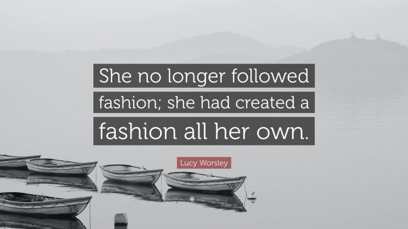 Lucy Worsley Quote: “She no longer followed fashion; she had created a fashion all her own.”