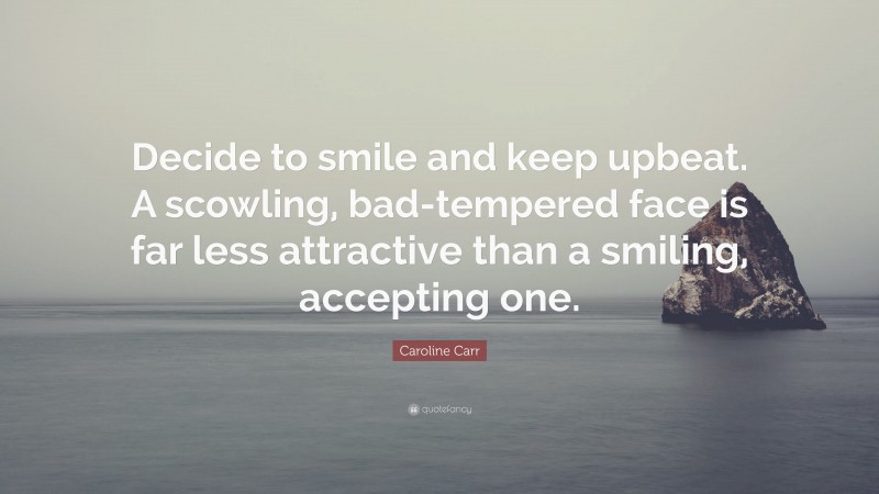 Caroline Carr Quote: “Decide to smile and keep upbeat. A scowling, bad-tempered face is far less attractive than a smiling, accepting one.”