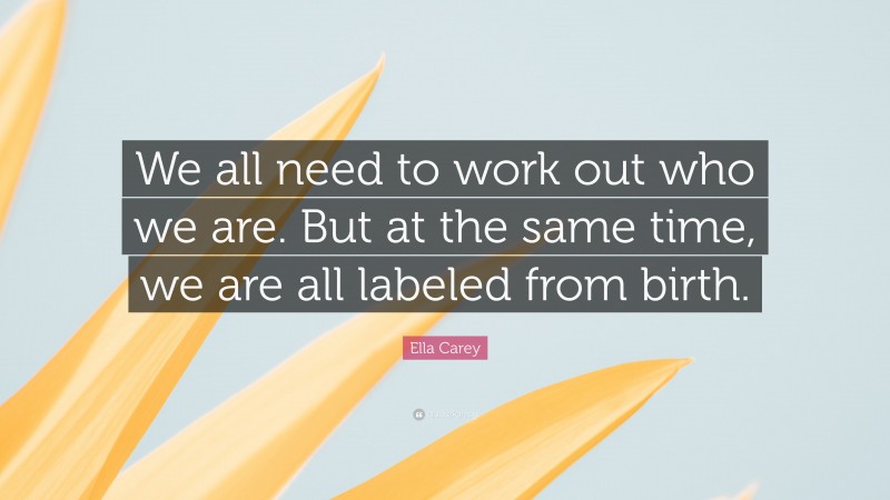 Ella Carey Quote: “We all need to work out who we are. But at the same time, we are all labeled from birth.”