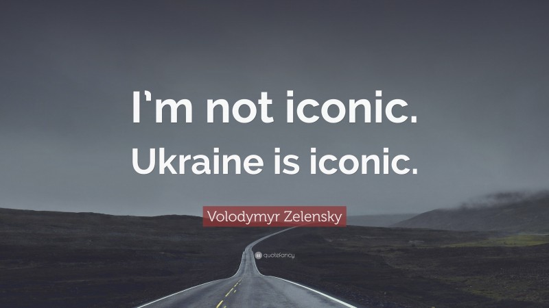 Volodymyr Zelensky Quote: “I’m not iconic. Ukraine is iconic.”