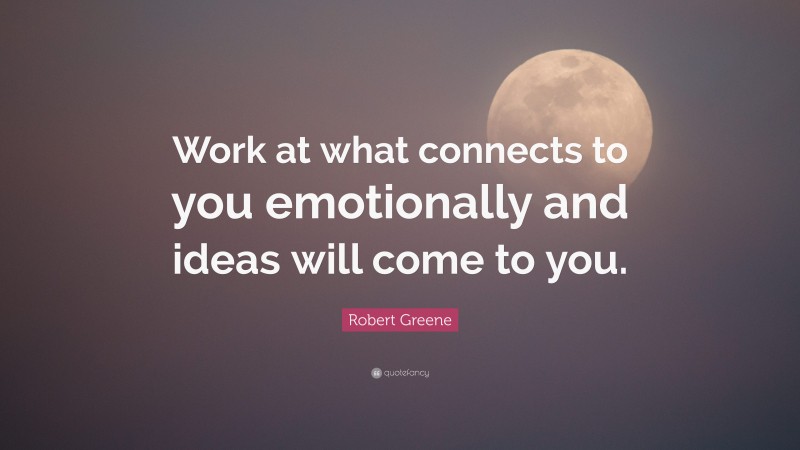 Robert Greene Quote: “Work at what connects to you emotionally and ideas will come to you.”