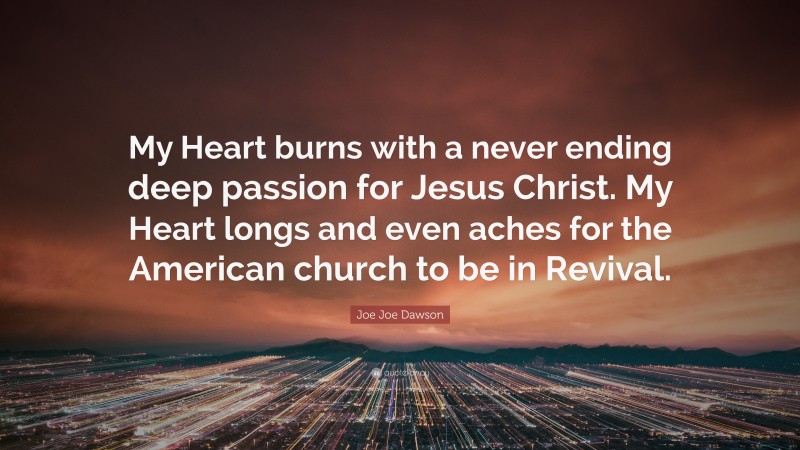 Joe Joe Dawson Quote: “My Heart burns with a never ending deep passion for Jesus Christ. My Heart longs and even aches for the American church to be in Revival.”