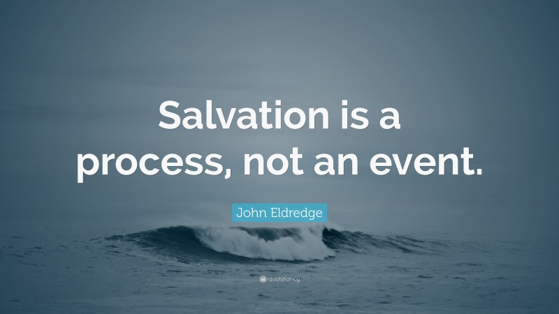 John Eldredge Quote: “Salvation is a process, not an event.”