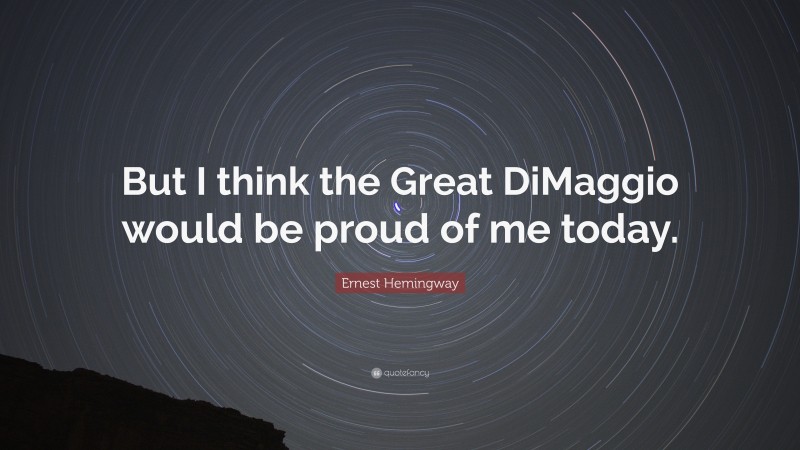 Ernest Hemingway Quote: “But I think the Great DiMaggio would be proud of me today.”