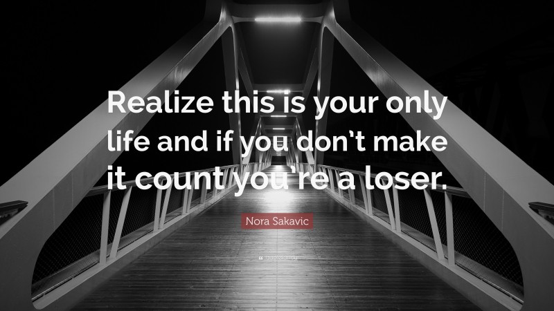 Nora Sakavic Quote: “Realize this is your only life and if you don’t make it count you’re a loser.”