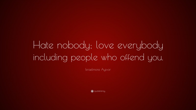 Israelmore Ayivor Quote: “Hate nobody; love everybody including people who offend you.”