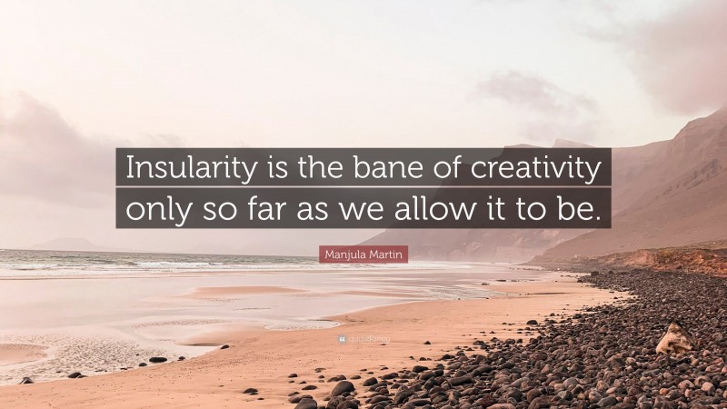 Manjula Martin Quote: “Insularity is the bane of creativity only so far as we allow it to be.”