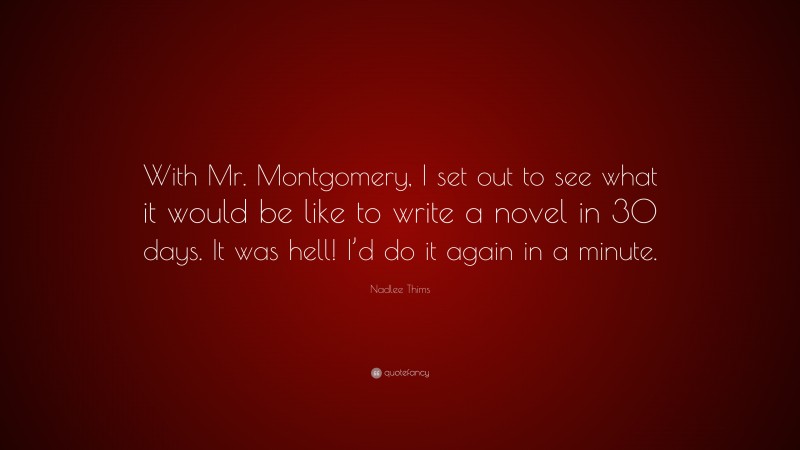 Nadlee Thims Quote: “With Mr. Montgomery, I set out to see what it would be like to write a novel in 30 days. It was hell! I’d do it again in a minute.”