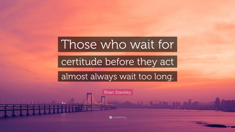 Brian Staveley Quote: “Those who wait for certitude before they act almost always wait too long.”
