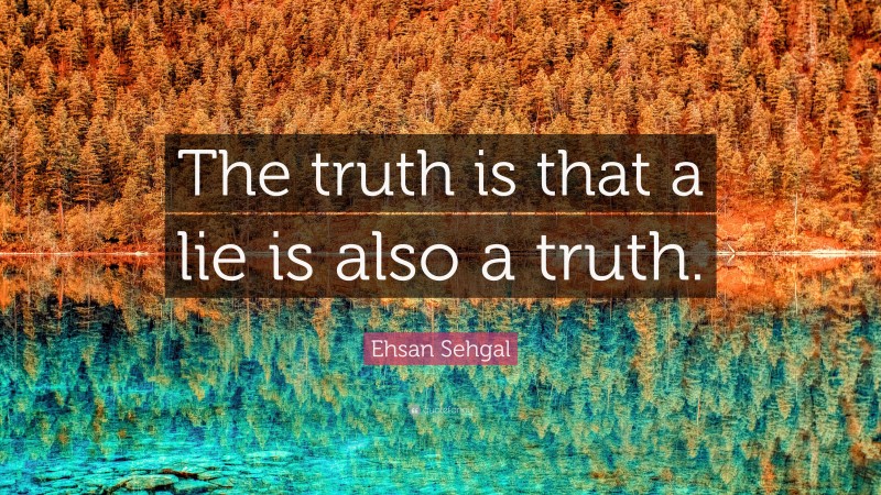 Ehsan Sehgal Quote: “The truth is that a lie is also a truth.”
