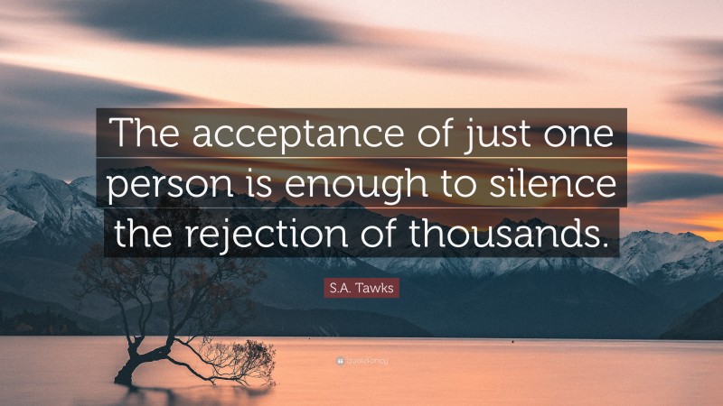 S.A. Tawks Quote: “The acceptance of just one person is enough to silence the rejection of thousands.”