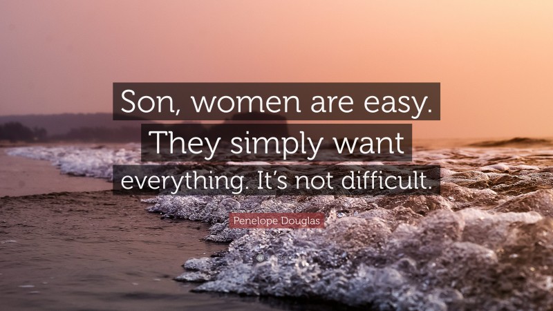 Penelope Douglas Quote: “Son, women are easy. They simply want everything. It’s not difficult.”
