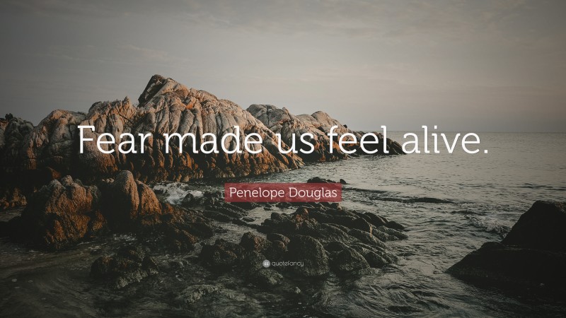 Penelope Douglas Quote: “Fear made us feel alive.”